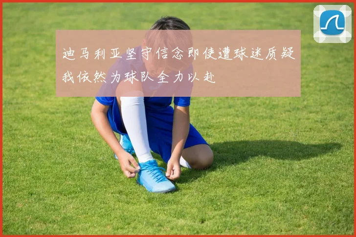 迪马利亚坚守信念即使遭球迷质疑我依然为球队全力以赴