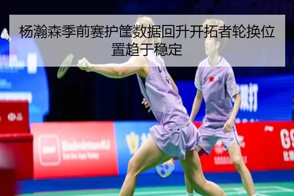 杨瀚森季前赛护筐数据回升开拓者轮换位置趋于稳定（ACMilan）