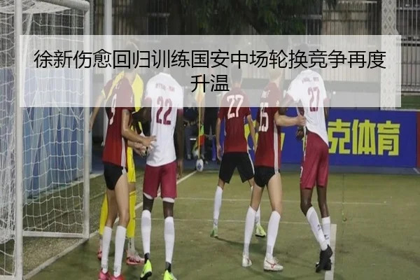 徐新伤愈回归训练国安中场轮换竞争再度升温 | ACMilan